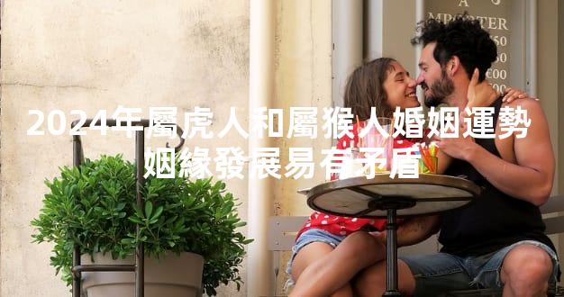 2024年屬虎人和屬猴人婚姻運勢 姻緣發展易有矛盾